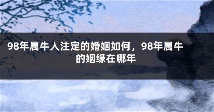 98年属牛人注定的婚姻如何，98年属牛的姻缘在哪年