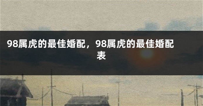 98属虎的最佳婚配，98属虎的最佳婚配表