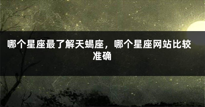 哪个星座最了解天蝎座，哪个星座网站比较准确