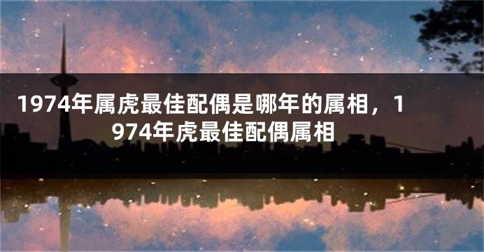 1974年属虎最佳配偶是哪年的属相，1974年虎最佳配偶属相