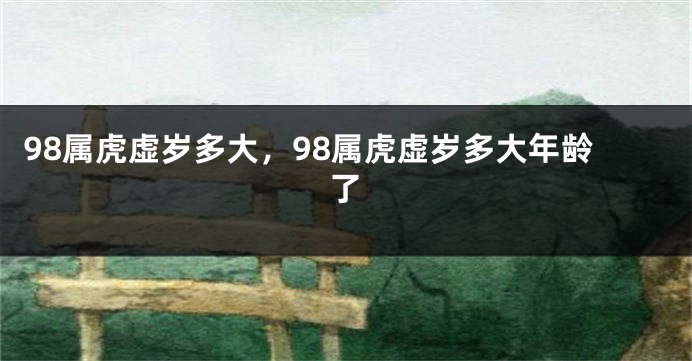 98属虎虚岁多大，98属虎虚岁多大年龄了