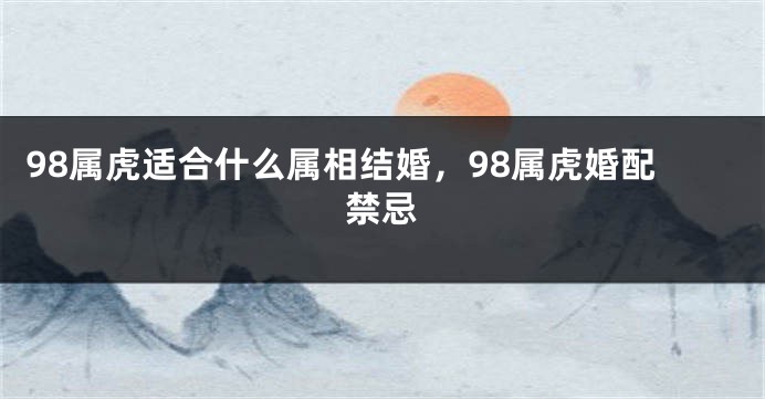 98属虎适合什么属相结婚，98属虎婚配禁忌