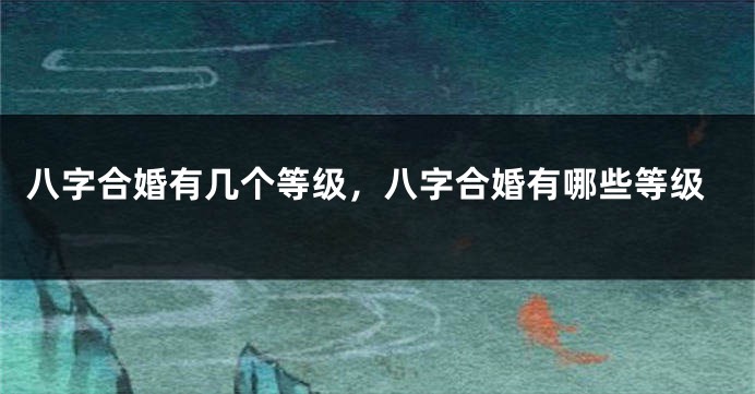 八字合婚有几个等级，八字合婚有哪些等级