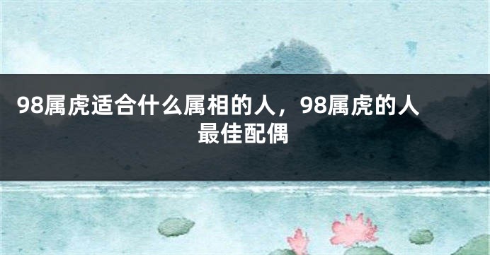 98属虎适合什么属相的人，98属虎的人最佳配偶