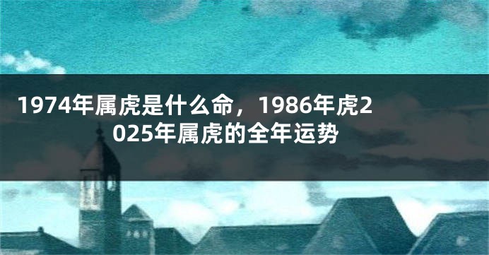 1974年属虎是什么命，1986年虎2025年属虎的全年运势