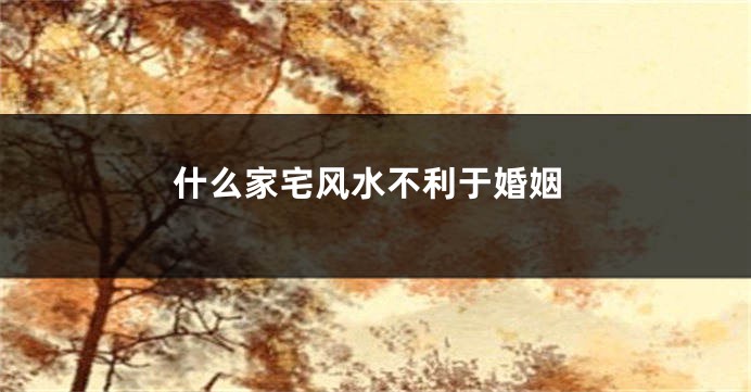 什么家宅风水不利于婚姻