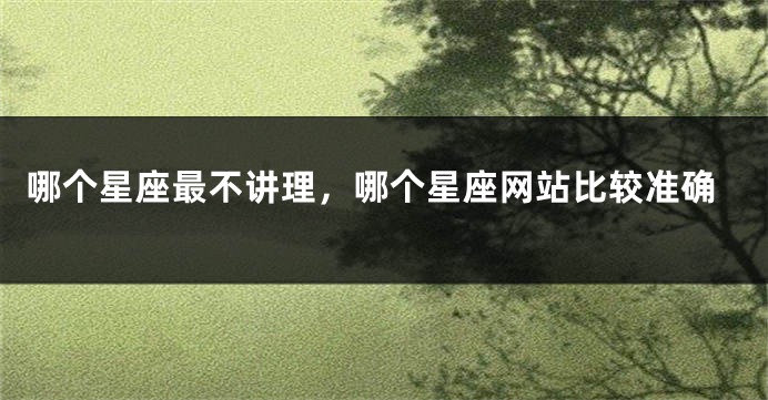 哪个星座最不讲理，哪个星座网站比较准确