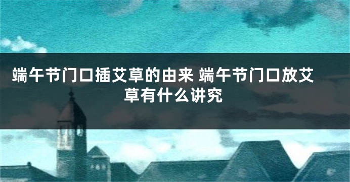 端午节门口插艾草的由来 端午节门口放艾草有什么讲究