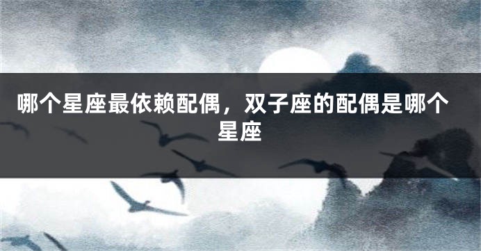 哪个星座最依赖配偶，双子座的配偶是哪个星座