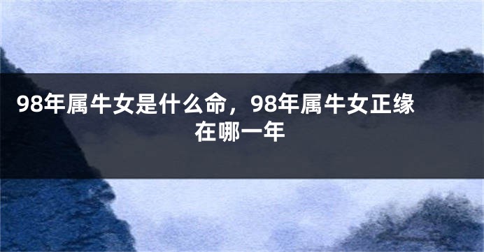 98年属牛女是什么命，98年属牛女正缘在哪一年