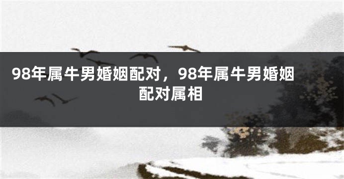98年属牛男婚姻配对，98年属牛男婚姻配对属相