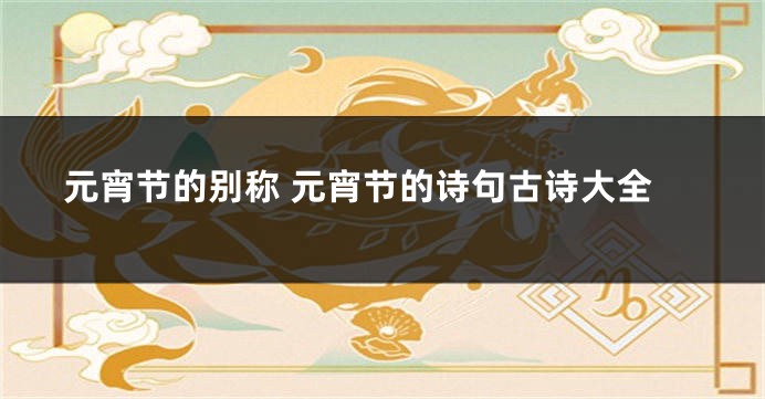 元宵节的别称 元宵节的诗句古诗大全