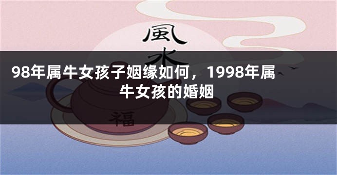 98年属牛女孩子姻缘如何，1998年属牛女孩的婚姻