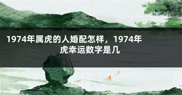 1974年属虎的人婚配怎样，1974年虎幸运数字是几