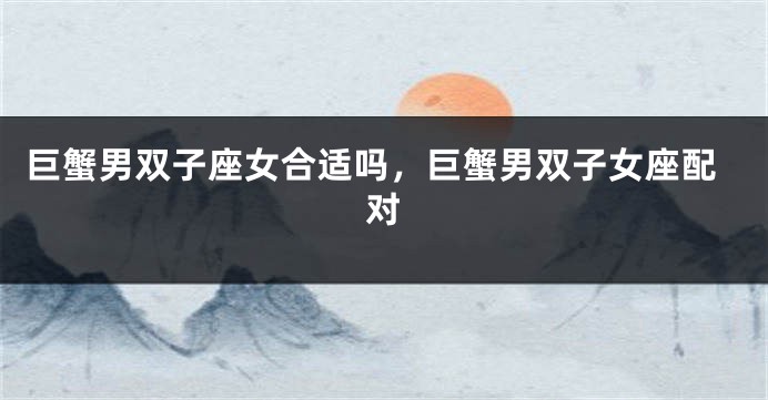 巨蟹男双子座女合适吗，巨蟹男双子女座配对