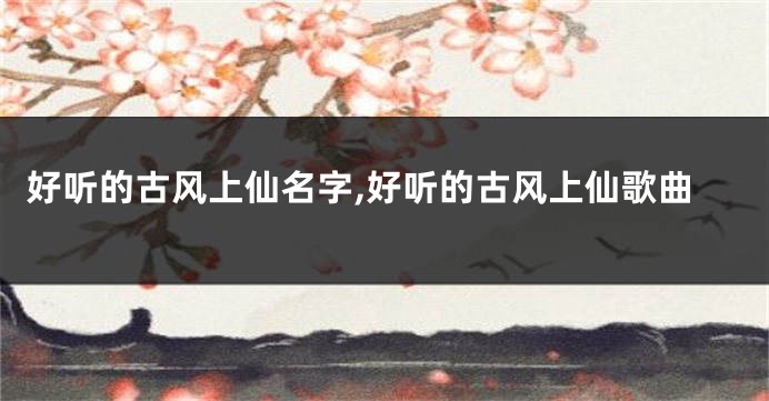 好听的古风上仙名字,好听的古风上仙歌曲