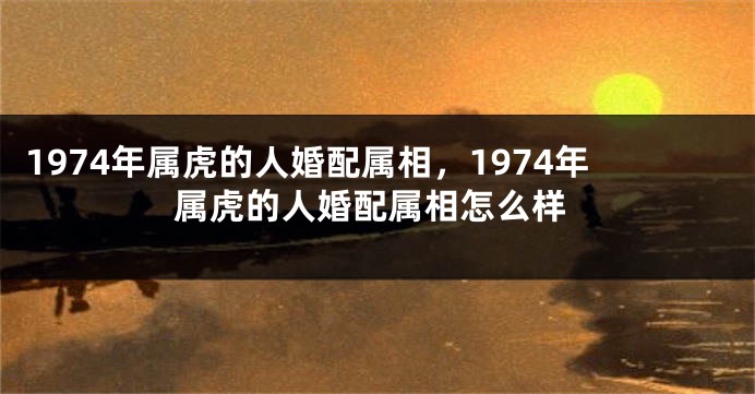 1974年属虎的人婚配属相，1974年属虎的人婚配属相怎么样