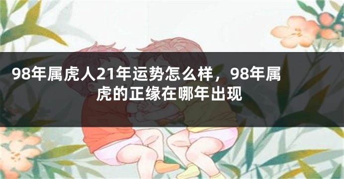 98年属虎人21年运势怎么样，98年属虎的正缘在哪年出现