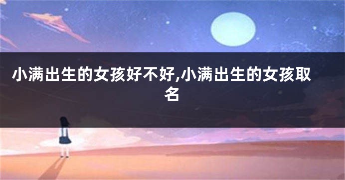 小满出生的女孩好不好,小满出生的女孩取名