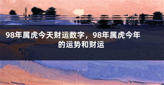 98年属虎今天财运数字，98年属虎今年的运势和财运