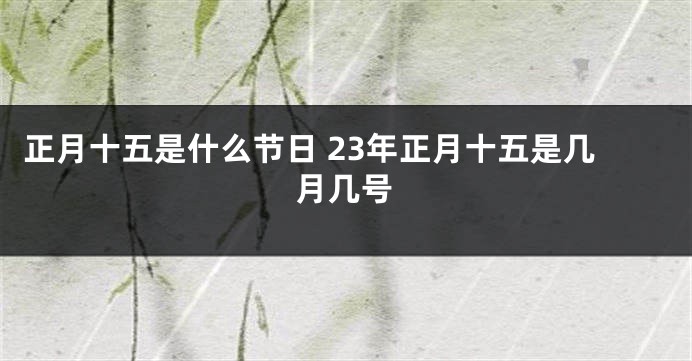 正月十五是什么节日 23年正月十五是几月几号
