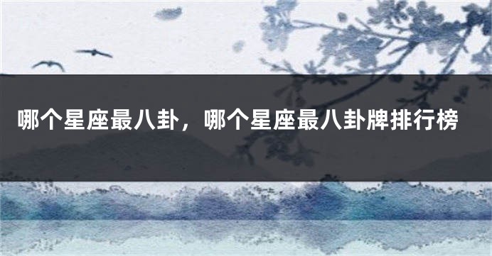 哪个星座最八卦，哪个星座最八卦牌排行榜