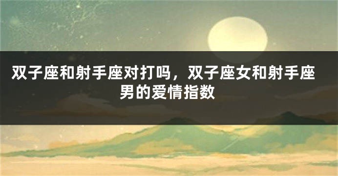 双子座和射手座对打吗，双子座女和射手座男的爱情指数