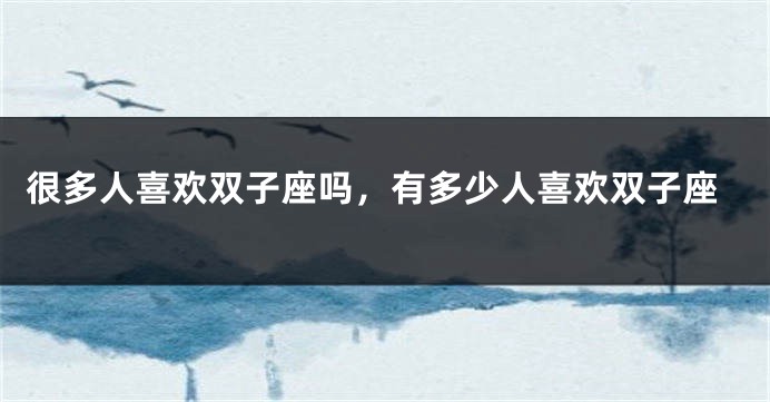 很多人喜欢双子座吗，有多少人喜欢双子座