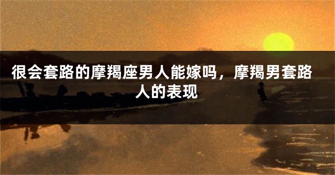 很会套路的摩羯座男人能嫁吗，摩羯男套路人的表现