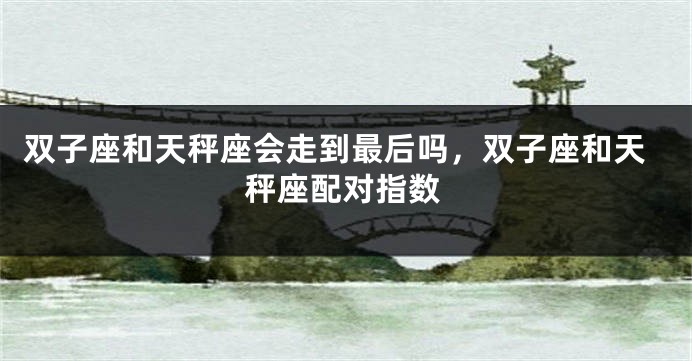 双子座和天秤座会走到最后吗，双子座和天秤座配对指数