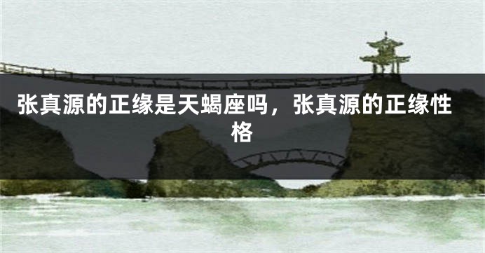 张真源的正缘是天蝎座吗，张真源的正缘性格