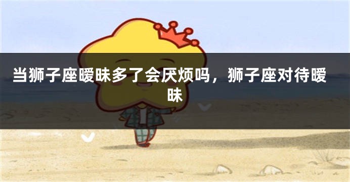 当狮子座暧昧多了会厌烦吗，狮子座对待暧昧