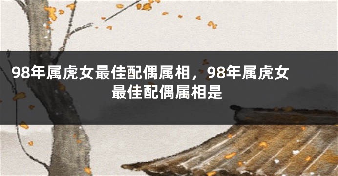 98年属虎女最佳配偶属相，98年属虎女最佳配偶属相是