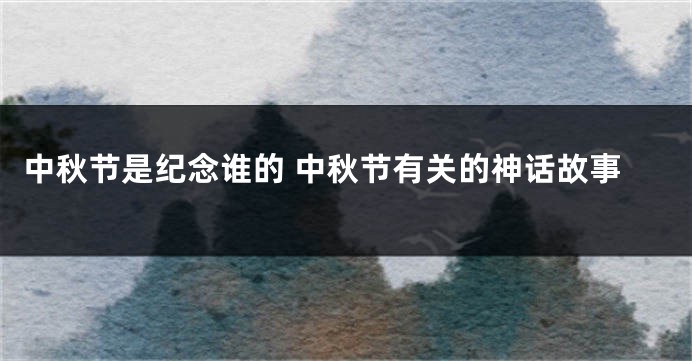 中秋节是纪念谁的 中秋节有关的神话故事