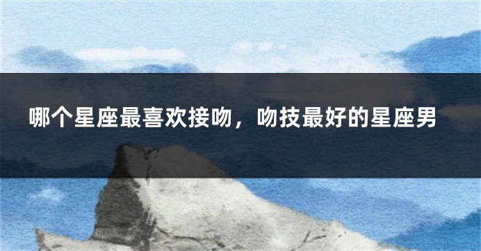 哪个星座最喜欢接吻，吻技最好的星座男