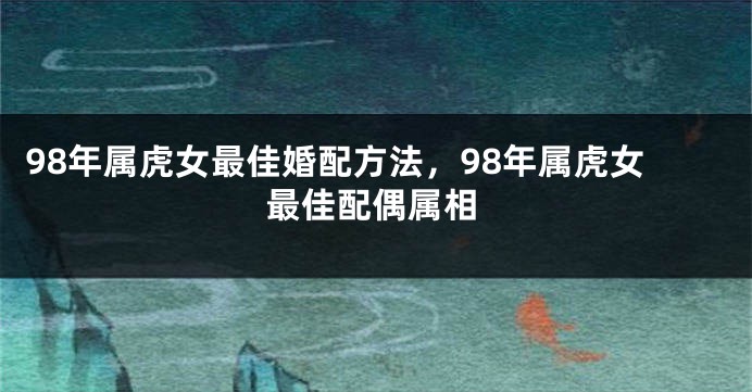 98年属虎女最佳婚配方法，98年属虎女最佳配偶属相