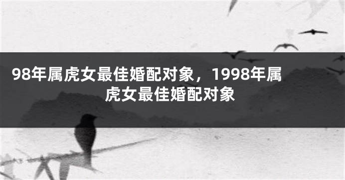 98年属虎女最佳婚配对象，1998年属虎女最佳婚配对象