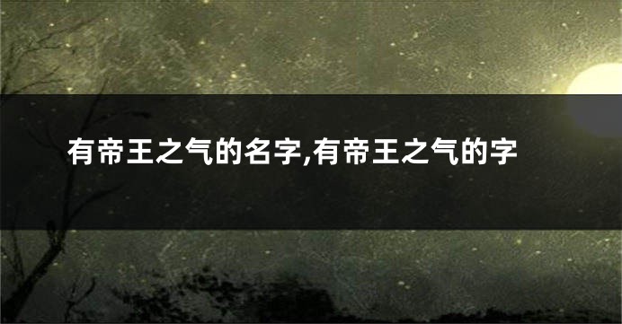 有帝王之气的名字,有帝王之气的字
