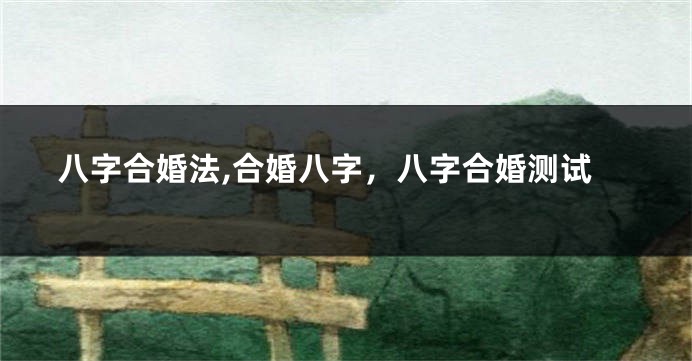 八字合婚法,合婚八字，八字合婚测试