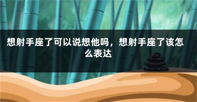 想射手座了可以说想他吗，想射手座了该怎么表达