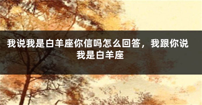 我说我是白羊座你信吗怎么回答，我跟你说我是白羊座