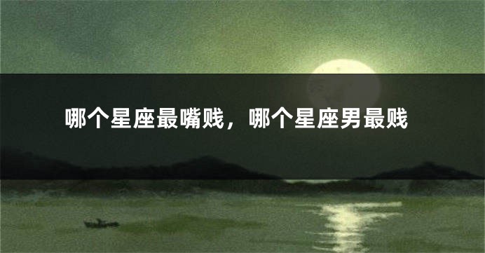 哪个星座最嘴贱，哪个星座男最贱