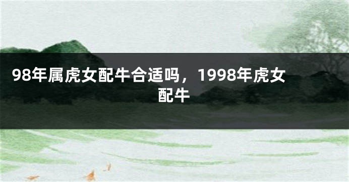 98年属虎女配牛合适吗，1998年虎女配牛