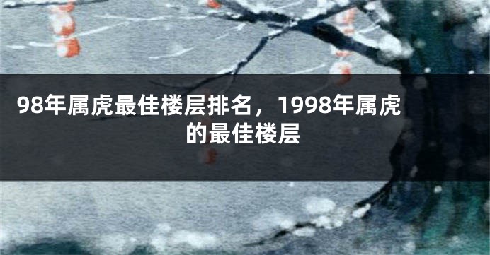 98年属虎最佳楼层排名，1998年属虎的最佳楼层