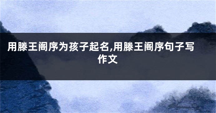 用滕王阁序为孩子起名,用滕王阁序句子写作文