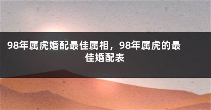 98年属虎婚配最佳属相，98年属虎的最佳婚配表