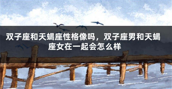 双子座和天蝎座性格像吗，双子座男和天蝎座女在一起会怎么样