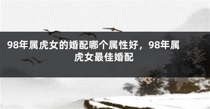 98年属虎女的婚配哪个属性好，98年属虎女最佳婚配