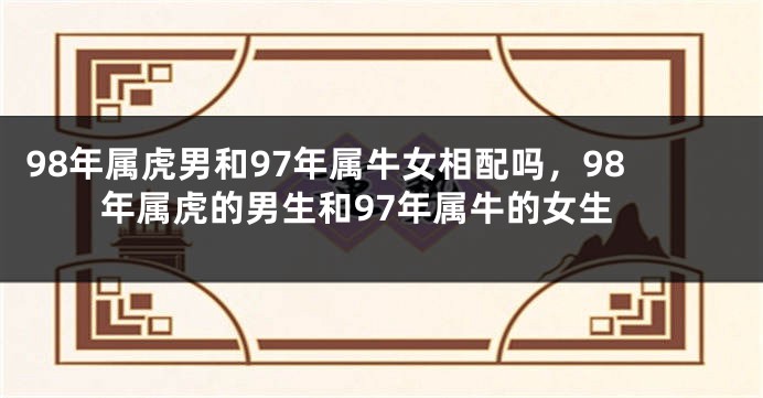 98年属虎男和97年属牛女相配吗，98年属虎的男生和97年属牛的女生
