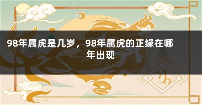 98年属虎是几岁，98年属虎的正缘在哪年出现